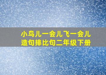 小鸟儿一会儿飞一会儿造句排比句二年级下册