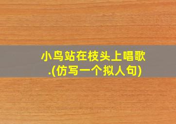 小鸟站在枝头上唱歌.(仿写一个拟人句)