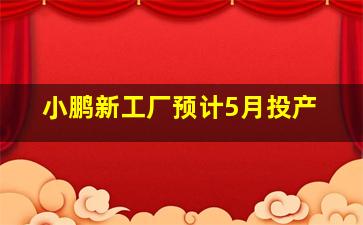 小鹏新工厂预计5月投产