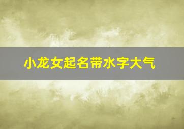 小龙女起名带水字大气