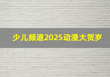 少儿频道2025动漫大贺岁