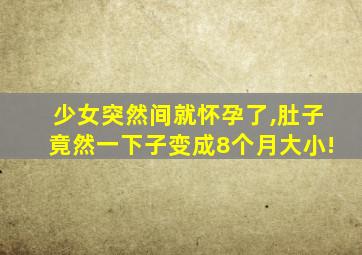 少女突然间就怀孕了,肚子竟然一下子变成8个月大小!