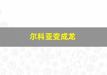 尔科亚变成龙