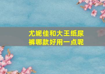 尤妮佳和大王纸尿裤哪款好用一点呢