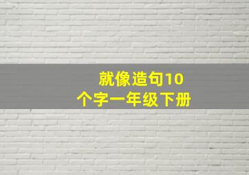 就像造句10个字一年级下册