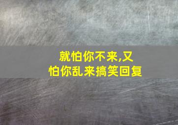 就怕你不来,又怕你乱来搞笑回复