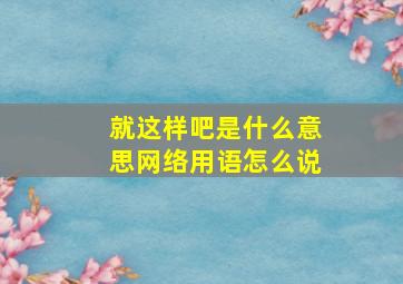 就这样吧是什么意思网络用语怎么说