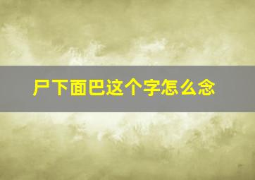 尸下面巴这个字怎么念