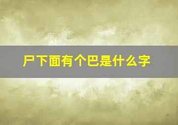 尸下面有个巴是什么字