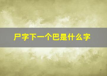 尸字下一个巴是什么字