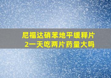 尼福达硝苯地平缓释片2一天吃两片药量大吗