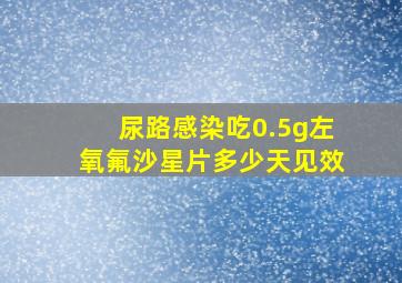 尿路感染吃0.5g左氧氟沙星片多少天见效