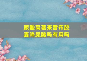 尿酸高塞来昔布胶囊降尿酸吗有用吗