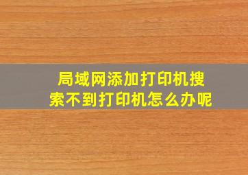 局域网添加打印机搜索不到打印机怎么办呢