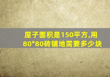 屋子面积是150平方,用80*80砖铺地需要多少块