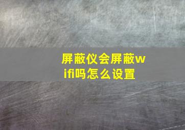 屏蔽仪会屏蔽wifi吗怎么设置