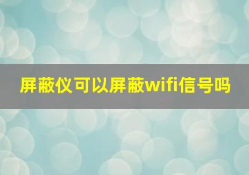 屏蔽仪可以屏蔽wifi信号吗