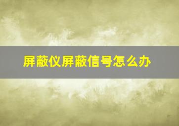 屏蔽仪屏蔽信号怎么办