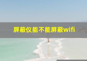 屏蔽仪能不能屏蔽wifi