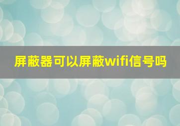 屏蔽器可以屏蔽wifi信号吗