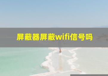 屏蔽器屏蔽wifi信号吗