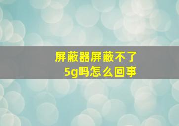 屏蔽器屏蔽不了5g吗怎么回事