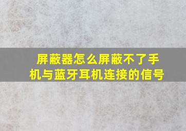 屏蔽器怎么屏蔽不了手机与蓝牙耳机连接的信号