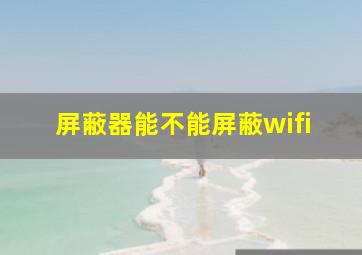 屏蔽器能不能屏蔽wifi