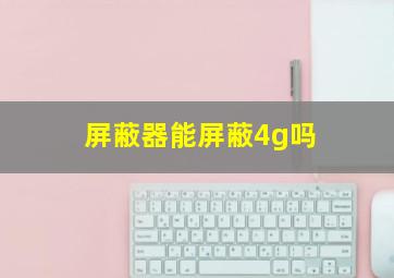 屏蔽器能屏蔽4g吗