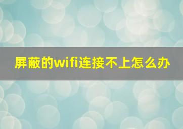 屏蔽的wifi连接不上怎么办