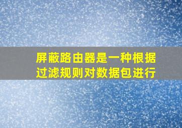 屏蔽路由器是一种根据过滤规则对数据包进行