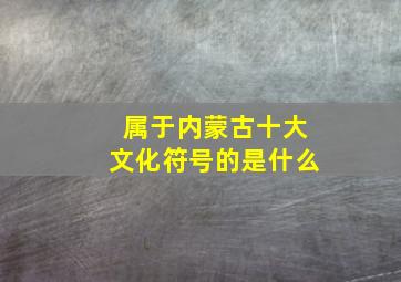 属于内蒙古十大文化符号的是什么