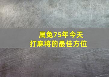 属兔75年今天打麻将的最佳方位