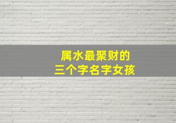 属水最聚财的三个字名字女孩