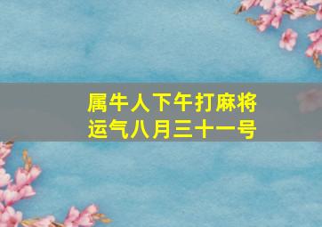 属牛人下午打麻将运气八月三十一号