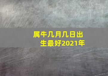 属牛几月几日出生最好2021年