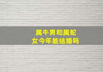 属牛男和属蛇女今年能结婚吗