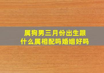 属狗男三月份出生跟什么属相配吗婚姻好吗