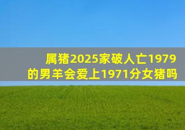 属猪2025家破人亡1979的男羊会爱上1971分女猪吗