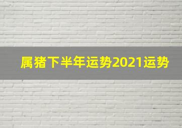 属猪下半年运势2021运势