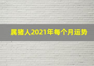 属猪人2021年每个月运势