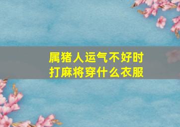 属猪人运气不好时打麻将穿什么衣服