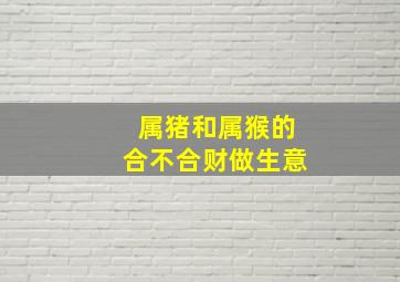 属猪和属猴的合不合财做生意