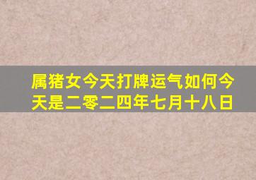 属猪女今天打牌运气如何今天是二零二四年七月十八日