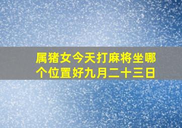 属猪女今天打麻将坐哪个位置好九月二十三日