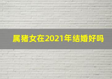 属猪女在2021年结婚好吗