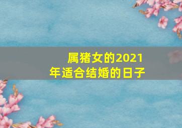 属猪女的2021年适合结婚的日子