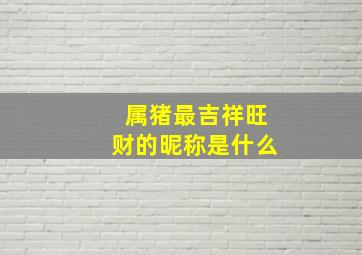 属猪最吉祥旺财的昵称是什么