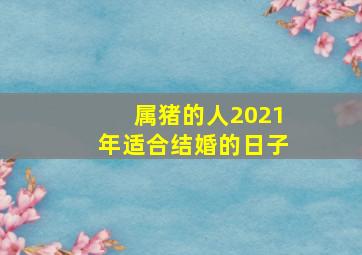 属猪的人2021年适合结婚的日子