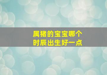 属猪的宝宝哪个时辰出生好一点